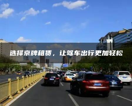 选择京牌租赁，让驾车出行更加轻松