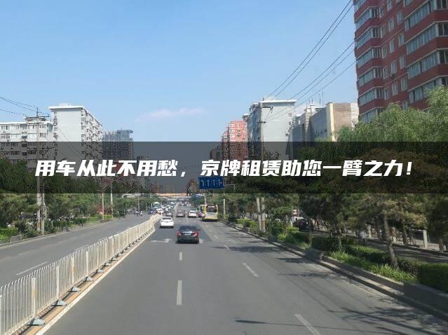 用车从此不用愁，京牌租赁助您一臂之力！