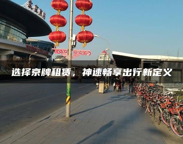 选择京牌租赁，神速畅享出行新定义