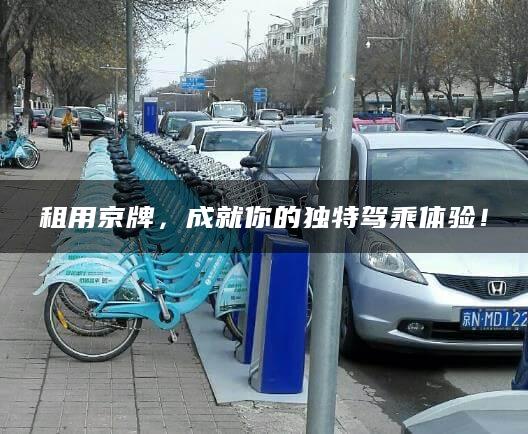 租用京牌，成就你的独特驾乘体验！