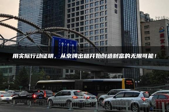 用实际行动证明，从京牌出租开始创造财富的无限可能！