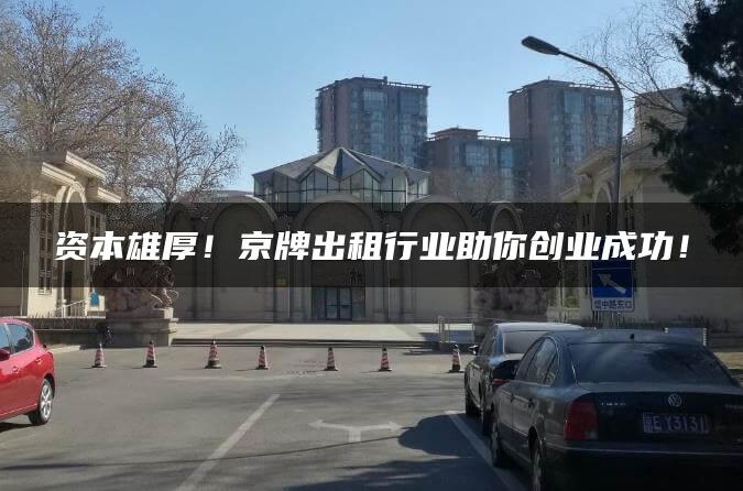 资本雄厚！京牌出租行业助你创业成功！