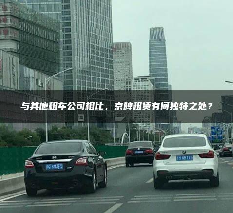 与其他租车公司相比，京牌租赁有何独特之处？