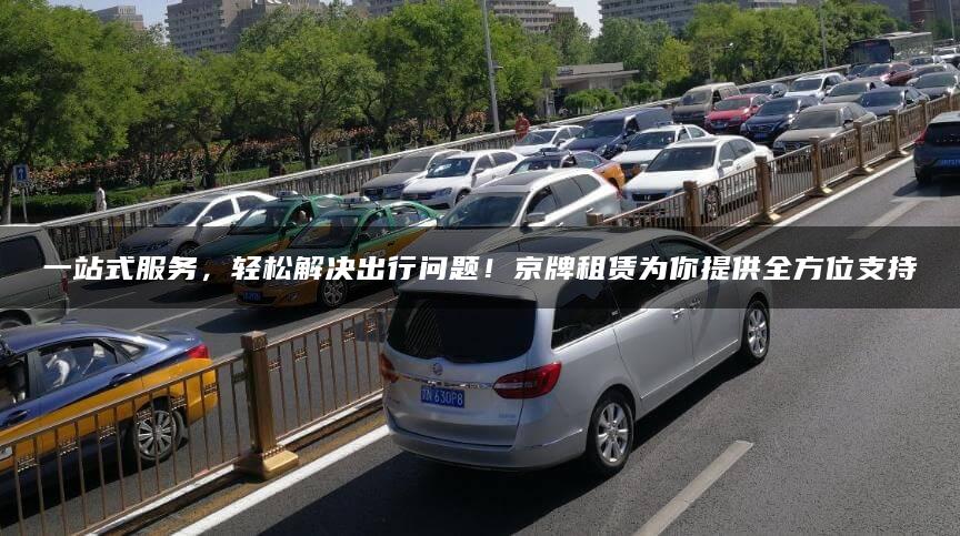 一站式服务，轻松解决出行问题！京牌租赁为你提供全方位支持