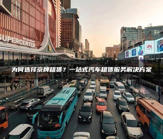 为何选择京牌租赁？一站式汽车租赁服务解决方案