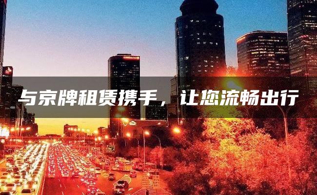 与京牌租赁携手，让您流畅出行