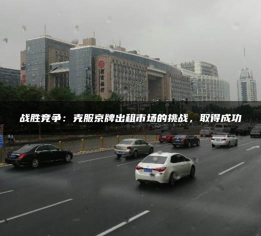 战胜竞争：克服京牌出租市场的挑战，取得成功