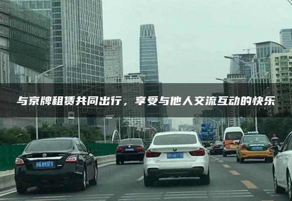 与京牌租赁共同出行，享受与他人交流互动的快乐