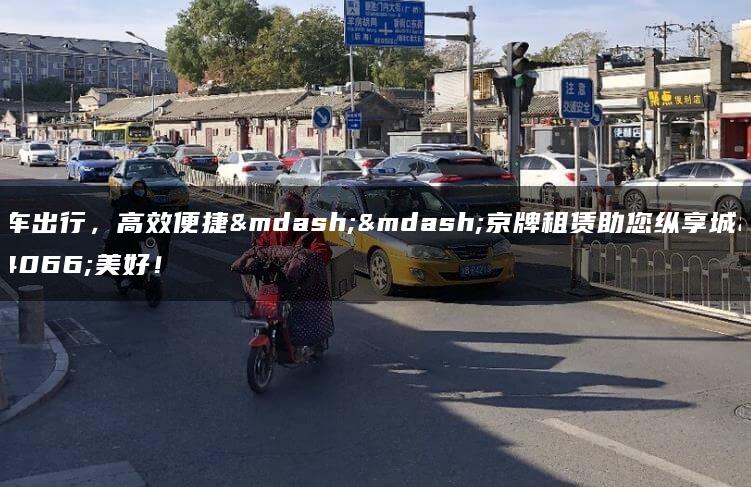 租车出行，高效便捷——京牌租赁助您纵享城市美好！