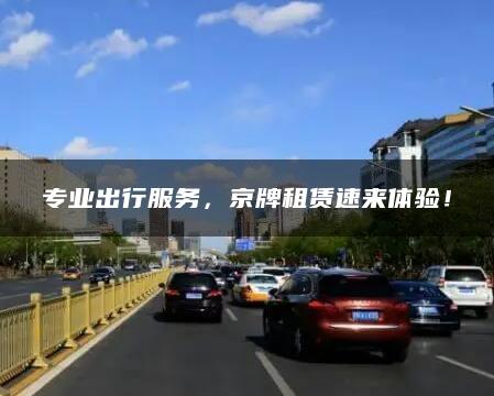 专业出行服务，京牌租赁速来体验！