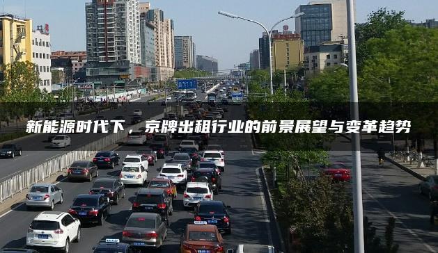 新能源时代下，京牌出租行业的前景展望与变革趋势