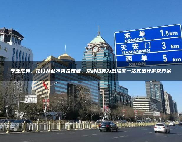 专业服务，托付从此不再是难题，京牌租赁为您提供一站式出行解决方案