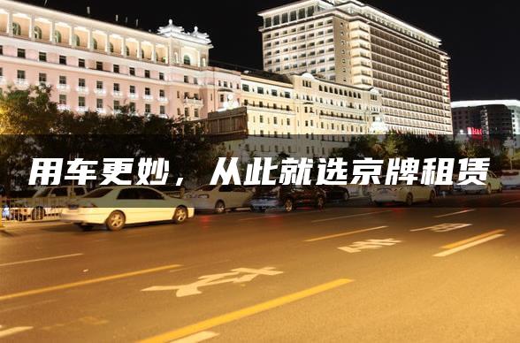 用车更妙，从此就选京牌租赁