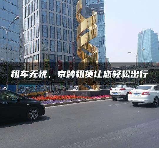 租车无忧，京牌租赁让您轻松出行