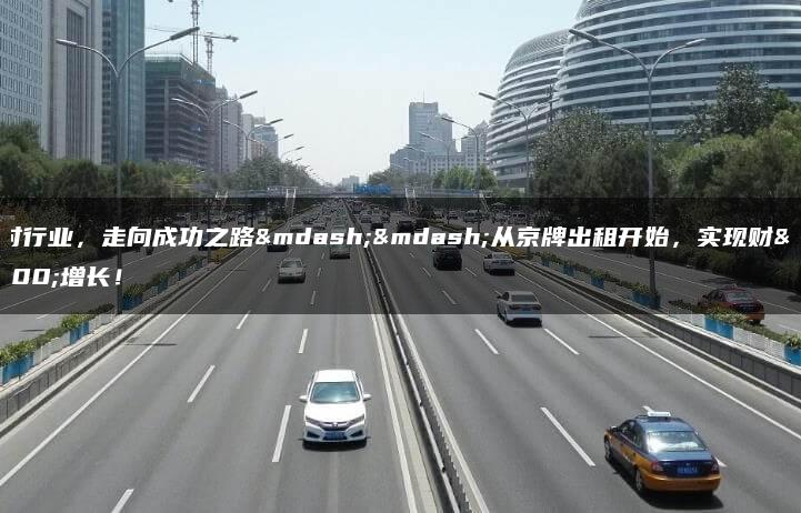 选对行业，走向成功之路——从京牌出租开始，实现财富增长！