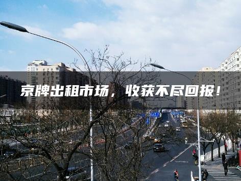 京牌出租市场，收获不尽回报！