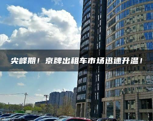 尖峰期！京牌出租车市场迅速升温！