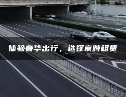 体验奢华出行，选择京牌租赁