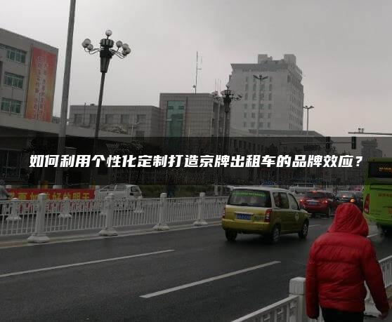 如何利用个性化定制打造京牌出租车的品牌效应？