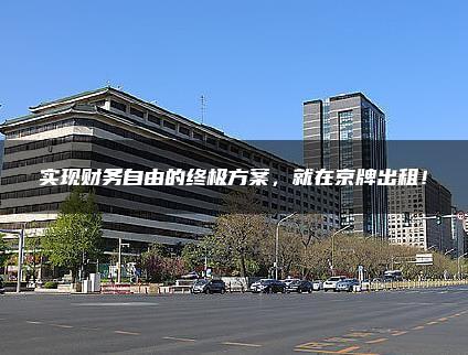 实现财务自由的终极方案，就在京牌出租！