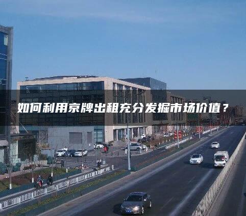 如何利用京牌出租充分发掘市场价值？