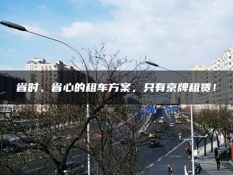 省时、省心的租车方案，只有京牌租赁！