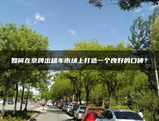 如何在京牌出租车市场上打造一个良好的口碑？