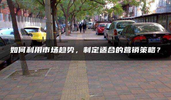 如何利用市场趋势，制定适合的营销策略？
