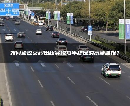 如何通过京牌出租实现每年稳定的高额回报？