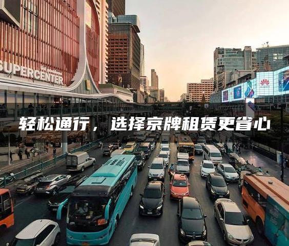轻松通行，选择京牌租赁更省心
