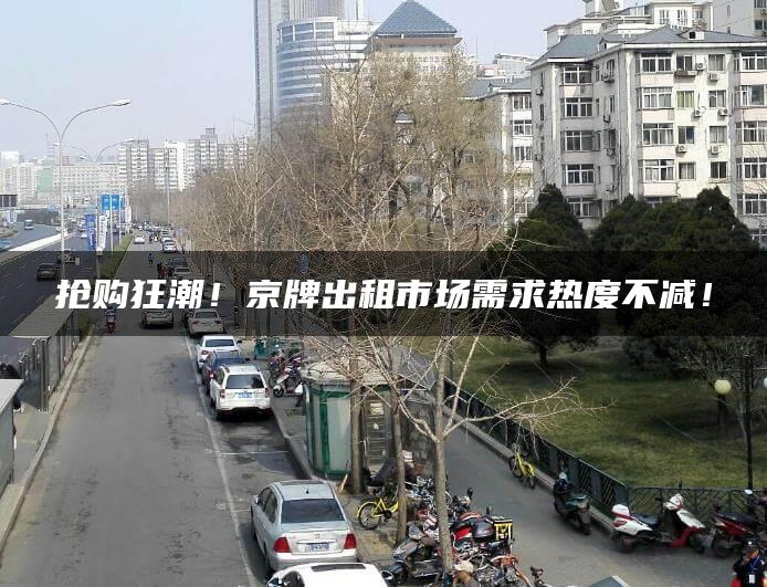 抢购狂潮！京牌出租市场需求热度不减！
