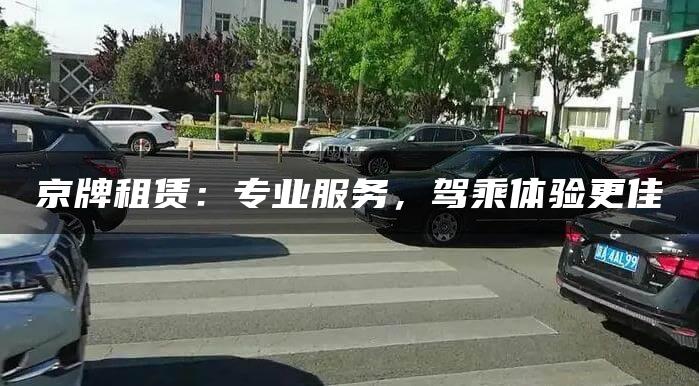 京牌租赁：专业服务，驾乘体验更佳