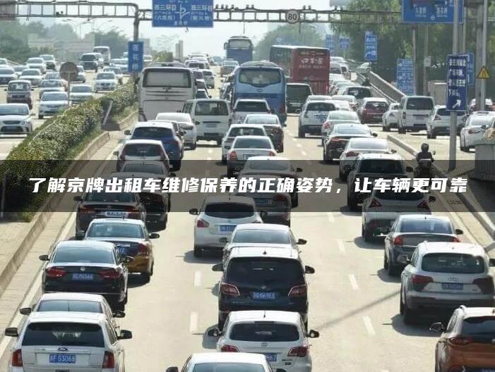 了解京牌出租车维修保养的正确姿势，让车辆更可靠