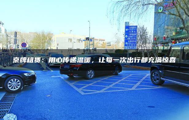 京牌租赁：用心传递温暖，让每一次出行都充满惊喜