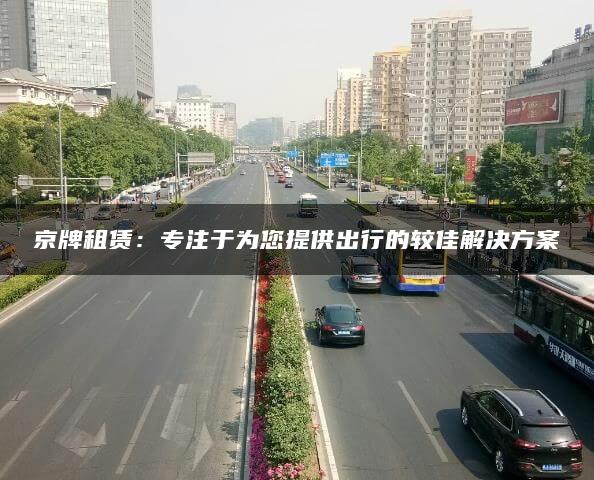 京牌租赁：专注于为您提供出行的较佳解决方案