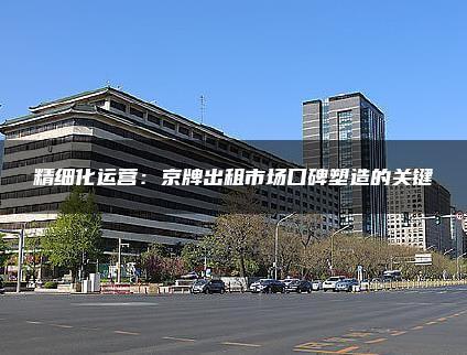 精细化运营：京牌出租市场口碑塑造的关键