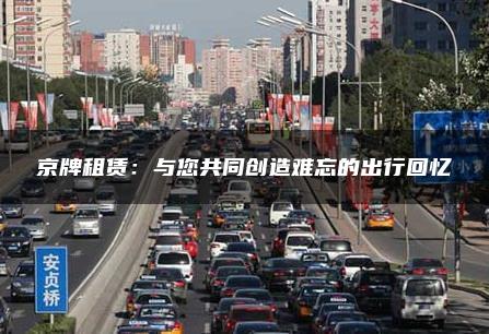 京牌租赁：与您共同创造难忘的出行回忆