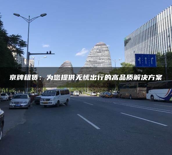 京牌租赁：为您提供无忧出行的高品质解决方案
