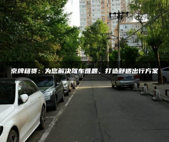京牌租赁：为您解决驾车难题，打造舒适出行方案