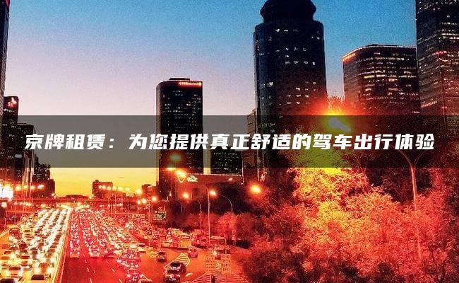 京牌租赁：为您提供真正舒适的驾车出行体验