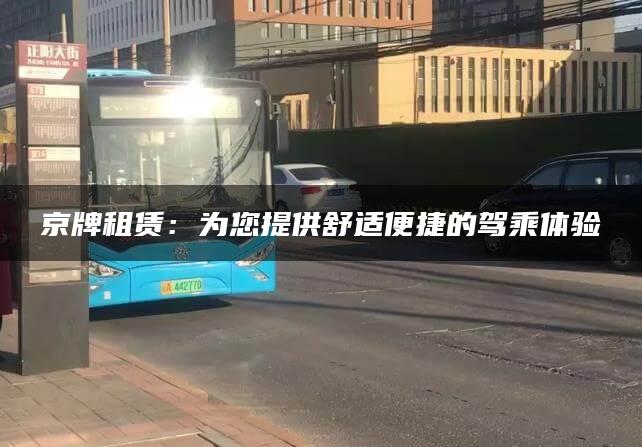 京牌租赁：为您提供舒适便捷的驾乘体验