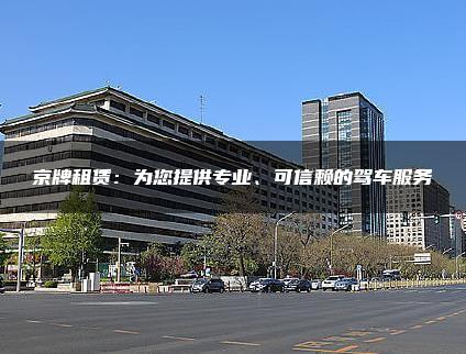 京牌租赁：为您提供专业、可信赖的驾车服务