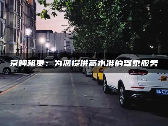 京牌租赁：为您提供高水准的驾乘服务