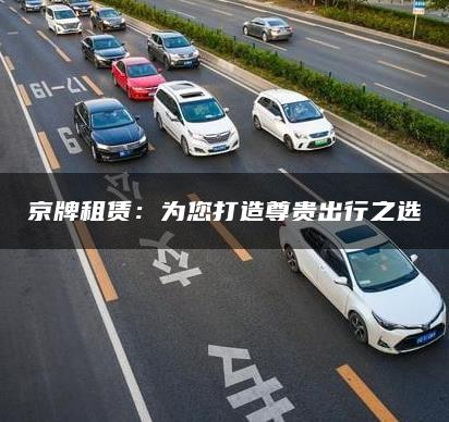 京牌租赁：为您打造尊贵出行之选