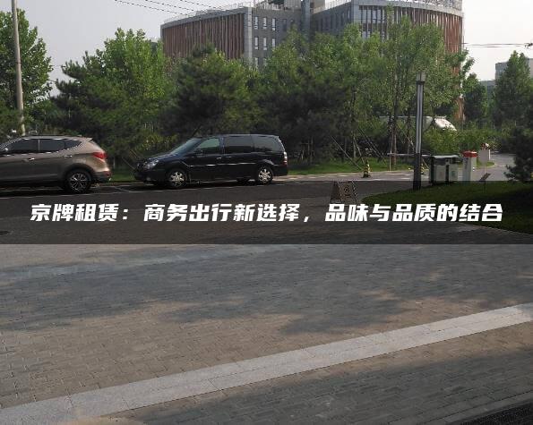 京牌租赁：商务出行新选择，品味与品质的结合