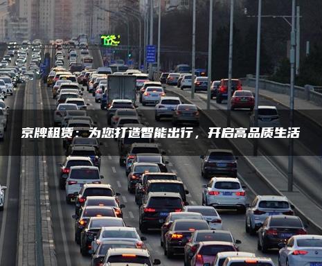 京牌租赁：为您打造智能出行，开启高品质生活