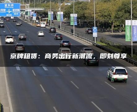 京牌租赁：商务出行新潮流，即刻尊享