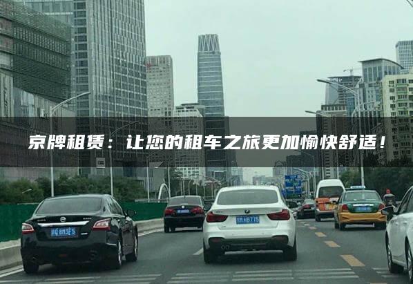 京牌租赁：让您的租车之旅更加愉快舒适！