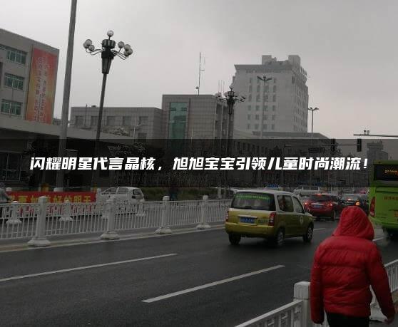 闪耀明星代言晶核，旭旭宝宝引领儿童时尚潮流！