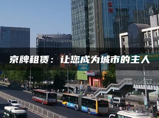 京牌租赁：让您成为城市的主人